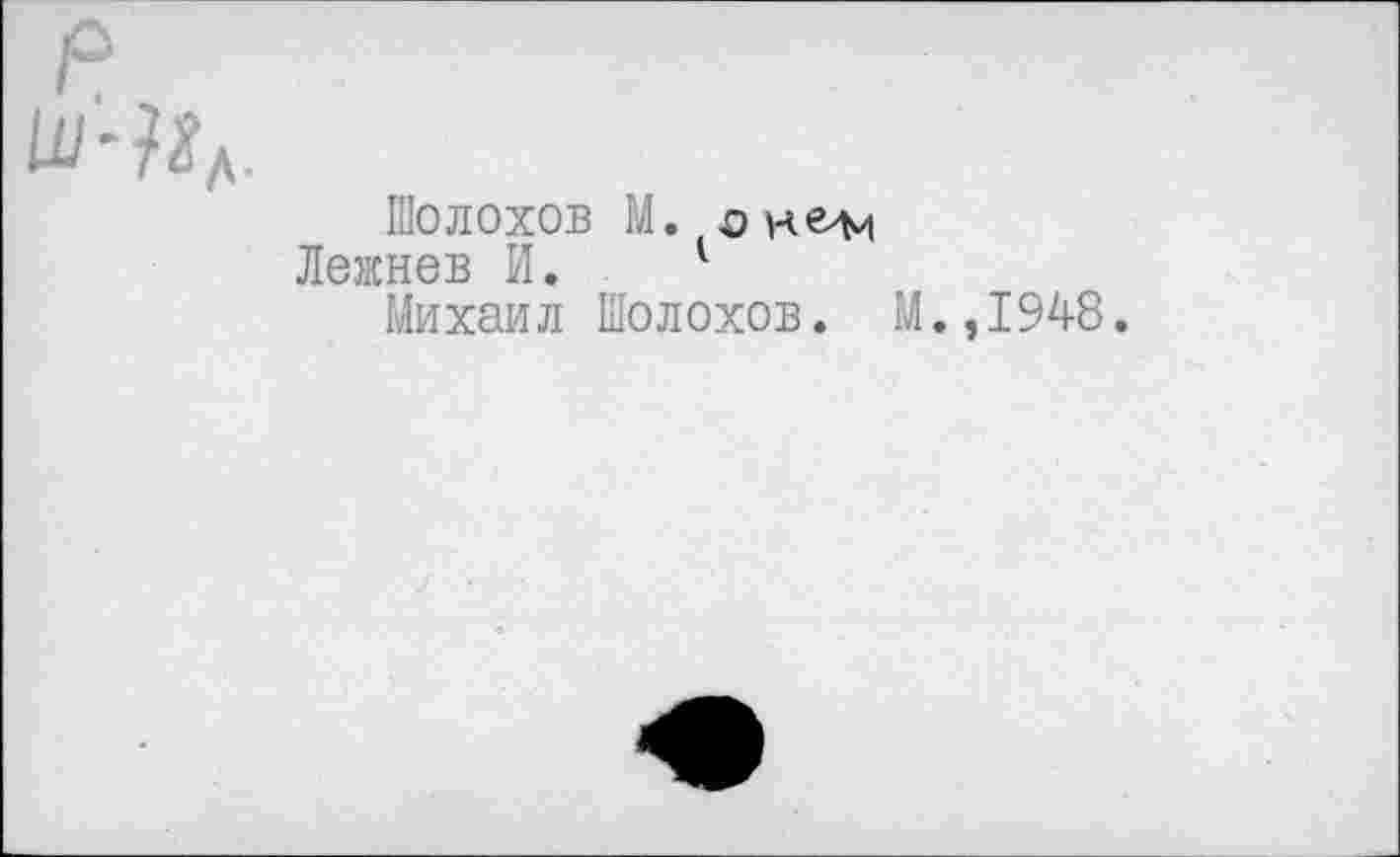 ﻿Шолохов М. о к
Лежнев И. .	1
Михаил Шолохов.
М.,1948.